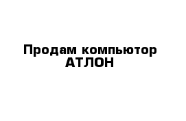 Продам компьютор АТЛОН